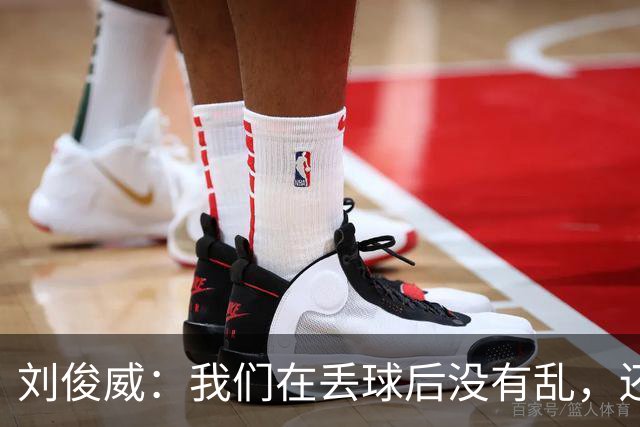 刘俊威：我们在丢球后没有乱，还是能通过正常配合完成射门并得分