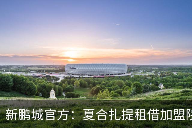 新鹏城官方：夏合扎提租借加盟陕西联合，胡家进租借加盟定南赣联