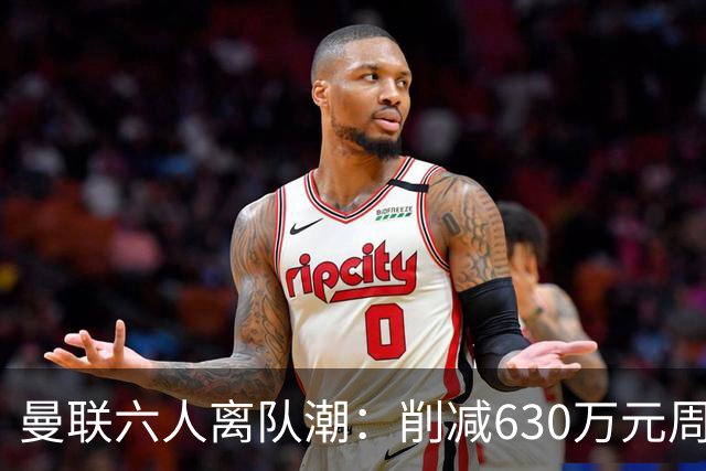 曼联六人离队潮：削减630万元周薪，敲定3.15亿元新援