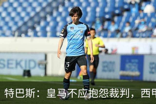 特巴斯：皇马不应抱怨裁判，西甲国际化之路的挑战与机遇