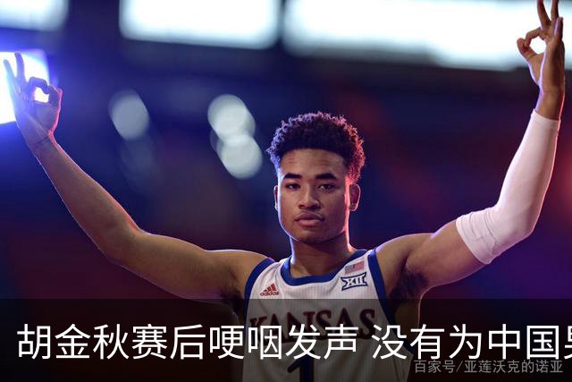胡金秋赛后哽咽发声 没有为中国男篮做更多，网友:你做的已够多了