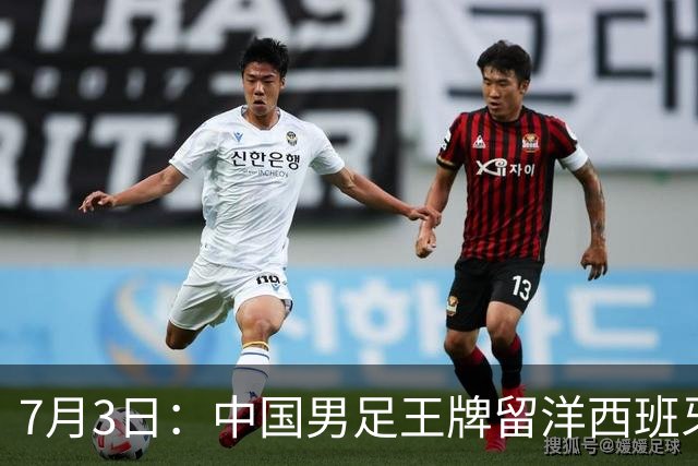 7月3日：中国男足王牌留洋西班牙爆发！15次首发打入5个进球，已坐稳主力